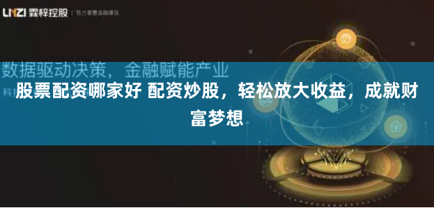 股票配资哪家好 配资炒股，轻松放大收益，成就财富梦想