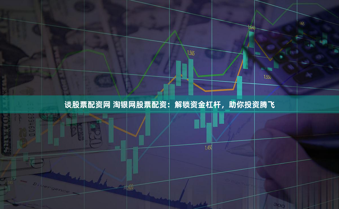 谈股票配资网 淘银网股票配资：解锁资金杠杆，助你投资腾飞