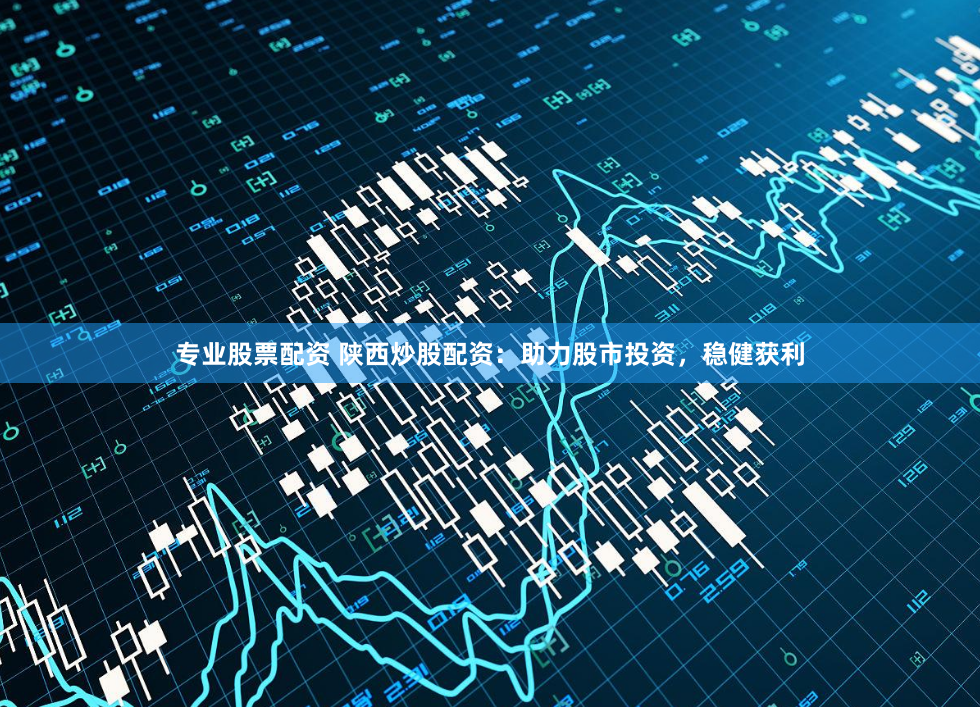 专业股票配资 陕西炒股配资：助力股市投资，稳健获利