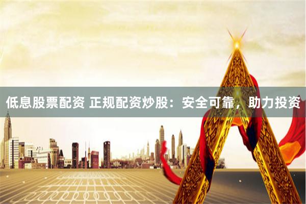 低息股票配资 正规配资炒股：安全可靠，助力投资