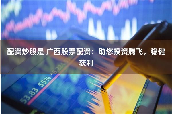 配资炒股是 广西股票配资：助您投资腾飞，稳健获利