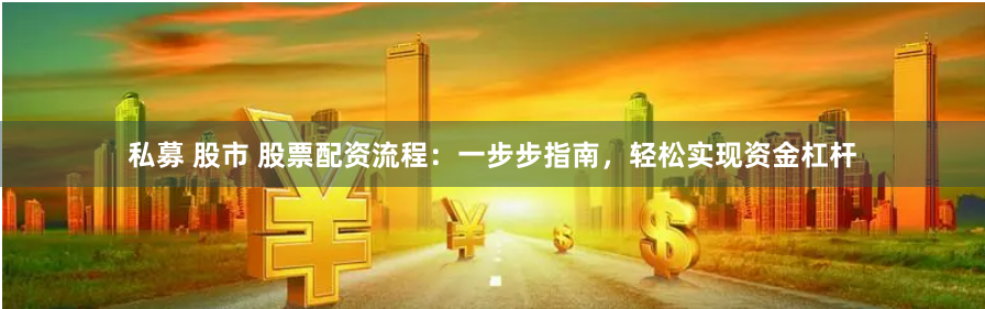 私募 股市 股票配资流程：一步步指南，轻松实现资金杠杆