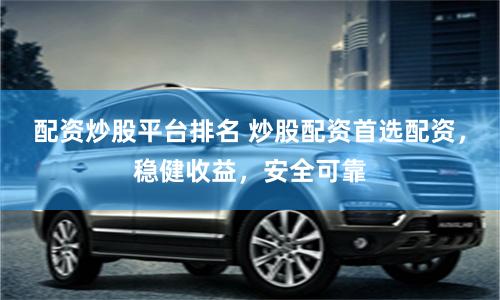 配资炒股平台排名 炒股配资首选配资，稳健收益，安全可靠