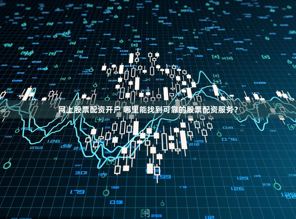 网上股票配资开户 哪里能找到可靠的股票配资服务？