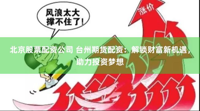 北京股票配资公司 台州期货配资：解锁财富新机遇，助力投资梦想
