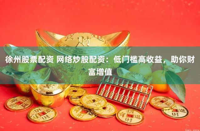 徐州股票配资 网络炒股配资：低门槛高收益，助你财富增值
