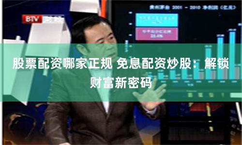 股票配资哪家正规 免息配资炒股：解锁财富新密码