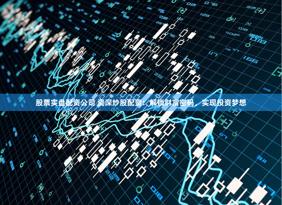 股票实盘配资公司 资深炒股配资：解锁财富密码，实现投资梦想