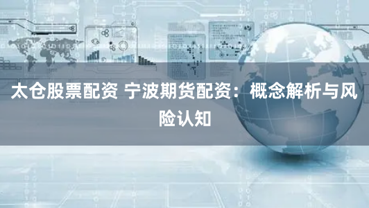 太仓股票配资 宁波期货配资：概念解析与风险认知
