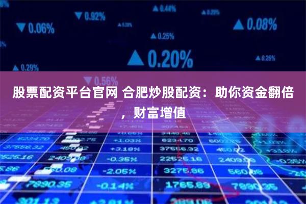股票配资平台官网 合肥炒股配资：助你资金翻倍，财富增值