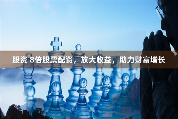 股资 8倍股票配资，放大收益，助力财富增长