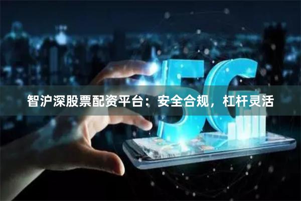 智沪深股票配资平台：安全合规，杠杆灵活