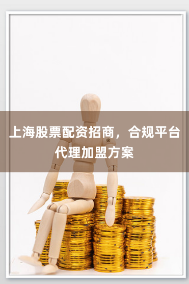 上海股票配资招商，合规平台代理加盟方案
