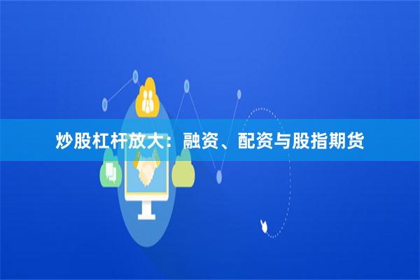 炒股杠杆放大：融资、配资与股指期货